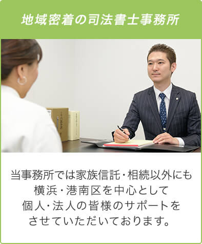 地域密着の司法書士事務所 当事務所では家族信託・相続以外にも横浜・港南区を中心として個人・法人の皆様のサポートをさせていただいております。